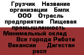 Грузчик › Название организации ­ Бмпк, ООО › Отрасль предприятия ­ Пищевая промышленность › Минимальный оклад ­ 20 000 - Все города Работа » Вакансии   . Дагестан респ.